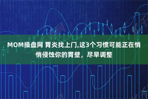 MOM操盘网 胃炎找上门,这3个习惯可能正在悄悄侵蚀你的胃壁，尽早调整