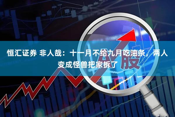 恒汇证券 非人哉：十一月不给九月吃油条，两人变成怪兽把家拆了