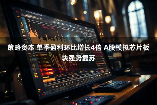 策略资本 单季盈利环比增长4倍 A股模拟芯片板块强势复苏
