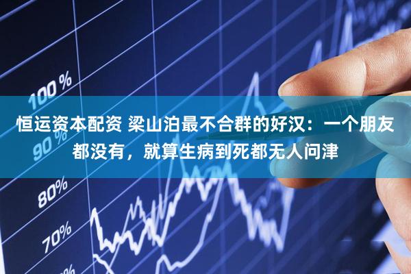 恒运资本配资 梁山泊最不合群的好汉：一个朋友都没有，就算生病到死都无人问津