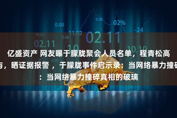 亿盛资产 网友曝于朦胧聚会人员名单，程青松高泰宇否认参与，晒证据报警 ，于朦胧事件启示录：当网络暴力撞碎真相的玻璃