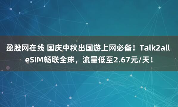 盈股网在线 国庆中秋出国游上网必备！Talk2all eSIM畅联全球，流量低至2.67元/天！