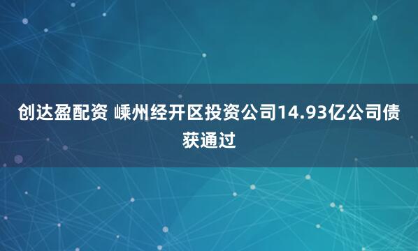创达盈配资 嵊州经开区投资公司14.93亿公司债获通过