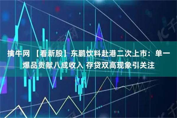 擒牛网 【看新股】东鹏饮料赴港二次上市：单一爆品贡献八成收入 存贷双高现象引关注