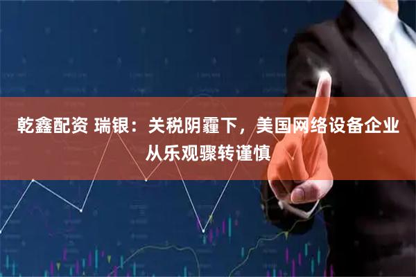 乾鑫配资 瑞银：关税阴霾下，美国网络设备企业从乐观骤转谨慎