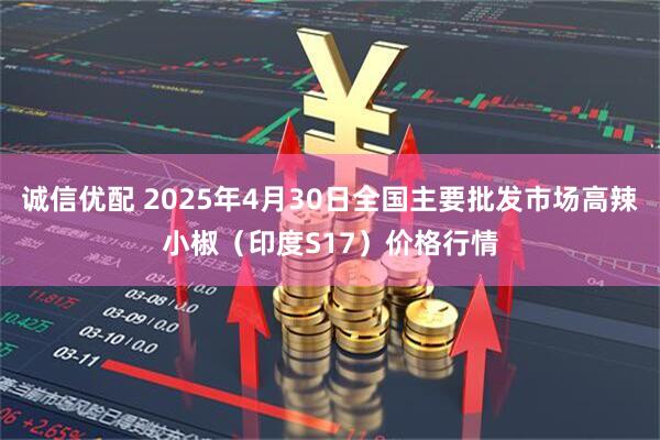 诚信优配 2025年4月30日全国主要批发市场高辣小椒（印度S17）价格行情
