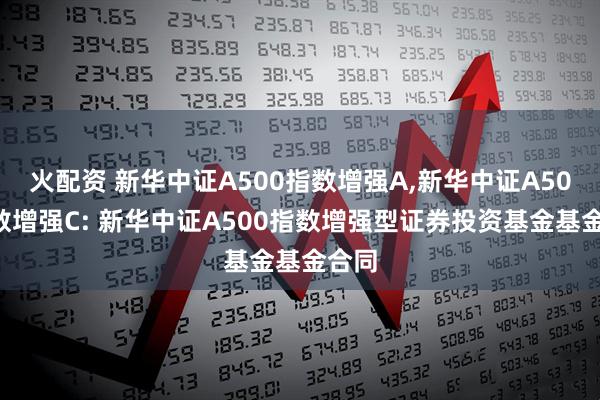 火配资 新华中证A500指数增强A,新华中证A500指数增强C: 新华中证A500指数增强型证券投资基金基金合同