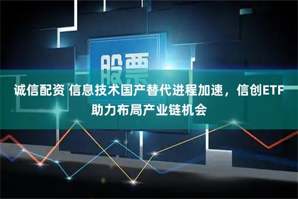 诚信配资 信息技术国产替代进程加速，信创ETF助力布局产业链机会