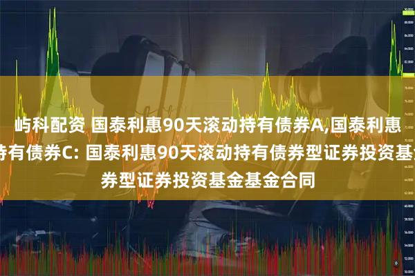屿科配资 国泰利惠90天滚动持有债券A,国泰利惠90天滚动持有债券C: 国泰利惠90天滚动持有债券型证券投资基金基金合同