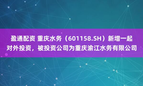 盈通配资 重庆水务（601158.SH）新增一起对外投资，被投资公司为重庆渝江水务有限公司