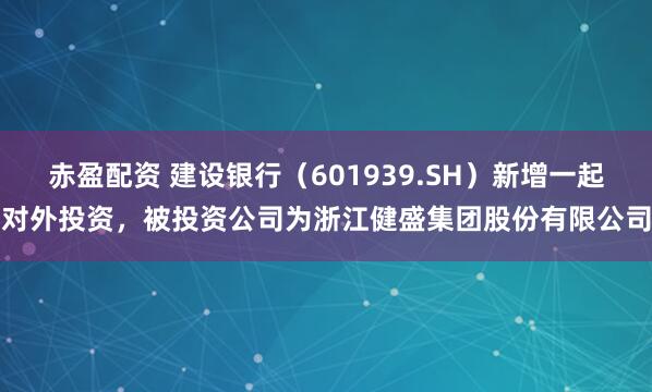 赤盈配资 建设银行（601939.SH）新增一起对外投资，被投资公司为浙江健盛集团股份有限公司