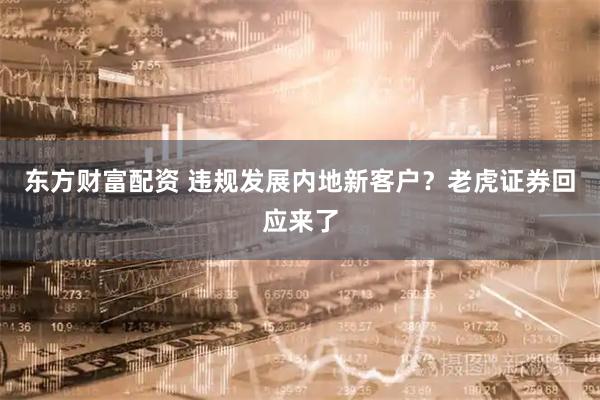 东方财富配资 违规发展内地新客户？老虎证券回应来了