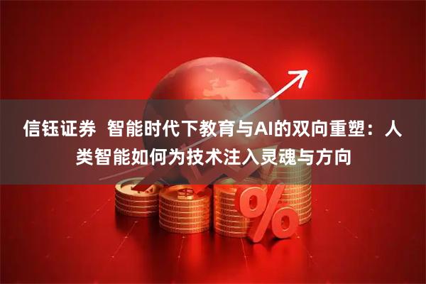 信钰证券  智能时代下教育与AI的双向重塑：人类智能如何为技术注入灵魂与方向