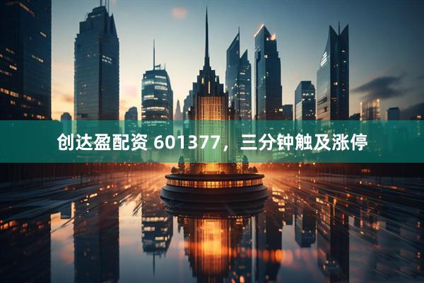 创达盈配资 601377，三分钟触及涨停