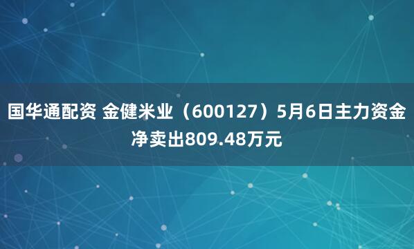 国华通配资 金健米业（600127）5月6日主力资金净卖出809.48万元